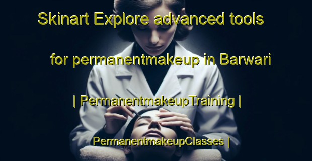 Skinart Explore advanced tools for permanentmakeup in Barwari | PermanentmakeupTraining | PermanentmakeupClasses | SkinartTraining-India